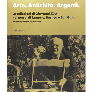 Arte. Antichità. Argenti. Le collezioni di Giovanni Züst nei musei di Rancate, Basilea e San Gallo