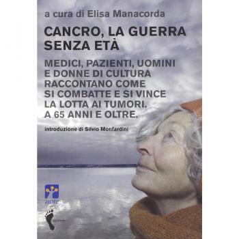 Cancro, la guerra senza età. Medici, pazienti, uomini e donne di cultura raccontano come si combatte e si vince la lotta ai tumori. A 65 anni e oltre