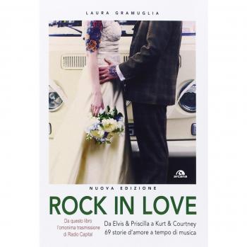 Rock in love. Da Elvis & Priscilla a Kurt & Courtney, 69 storie d'amore a tempo di musica