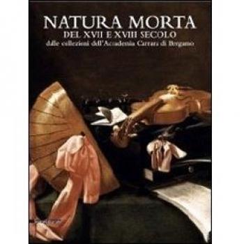 Natura morta del XVII e del XVIII secolo dalle collezioni dell'Accademia Carrara di Bergamo. Catalogo della mostra