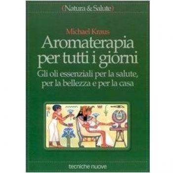 Aromaterapia per tutti i giorni. Gli oli essenziali per la salute, per la bellezza e per la casa