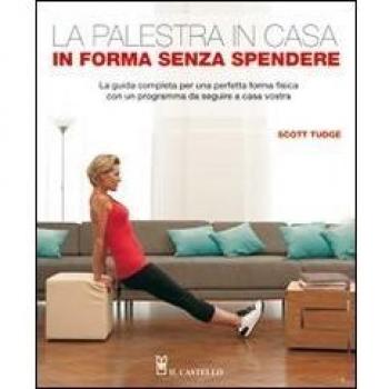 La palestra in casa. In forma senza spendere. La guida completa per una perfetta forma fisica con un programma da seguire a casa vostra