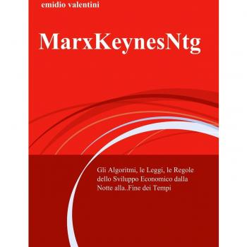 MarxKeynesNtg. Gli algoritmi, le leggi, le regole dello sviluppo economico dalla notte... alla fine dei tempi