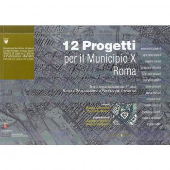 Dodici progetti per il municipio 10 Roma. Tesi di specializzazione del 6º ciclo Scuola di Specializzazione in Pianificazione Urbanistica