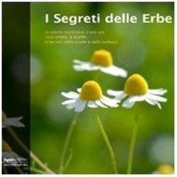 I segreti delle erbe. Le piante medicinali, il loro uso, i loro rimedi, le ricette al servizio della salute e della bellezza