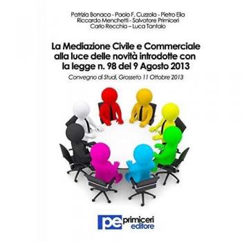 La mediazione civile e commerciale alla luce delle novità introdotte con la legge n.98 del 9 agosto 2013. Atti del Convegno (Grosseto, 11 ottobre 2013)