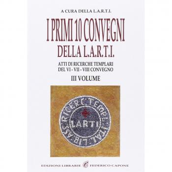 I primi dieci Convegni della L.A.R.T.I. Atti di ricerche templari del 6°, 7° e 8° Convegno (Vol. 3)