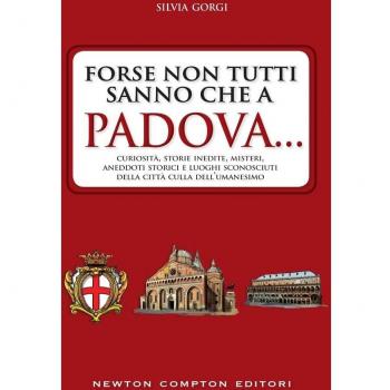 Forse non tutti sanno che a Padova... curiosità, storie inedite, misteri, aneddoti storici e luoghi sconosciuti della città culla dell'Umanesimo