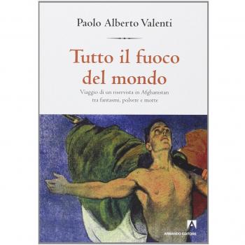 Tutto il fuoco del mondo. Viaggio di un riservista in Afghanistan tra fantasmi, polvere e morte