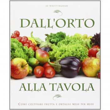 Dall'orto alla tavola. Come coltivare frutta e ortaggi mese per mese