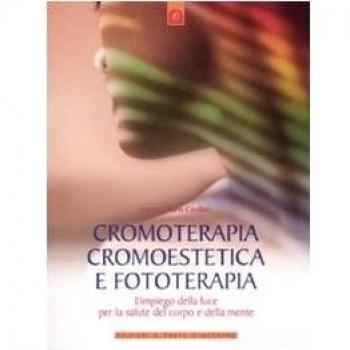 Cromoterapia, cromoestetica e fototerapia. L'impiego della luce per la salute del corpo e della mente. Ediz. illustrata