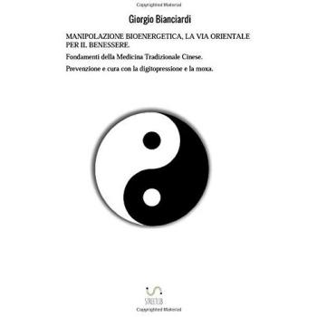 Manipolazione bioenergetica, la via orientale per il benessere. Fondamenti della medicina tradizionale cinese. Prevenzione e cura con la digitopressione e la moxa