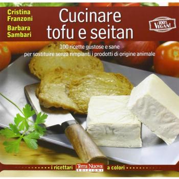 Cucinare tofu e seitan. 100 ricette gustose e sane per sostituire senza rimpianti i prodotti di origine animale