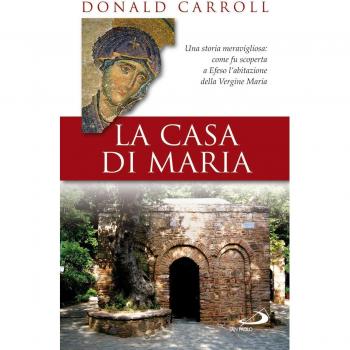La casa di Maria. Una storia meravigliosa: come fu scoperta a Efeso l'abitazione della Vergine Maria