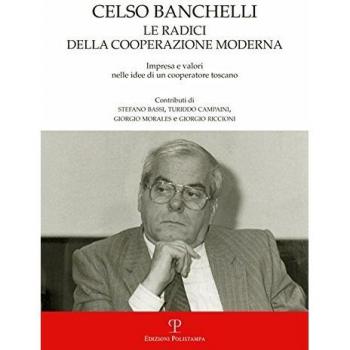 Celso Banchelli. Le radici della cooperazione moderna. Impresa e valori nelle idee di un cooperatore toscano