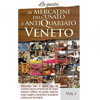 Ai mercatini dell'usato e antiquariato veneto. La guida. Mercatini noti e meno noti da visiatre con la curiosità di chi vuole trovare l'affare... (Vol. 1)