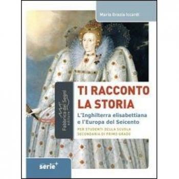 Ti racconto la storia l'Inghilterra elisabettiana e l'Europa del Seicento. Per studenti della scuola secondaria di primo grado