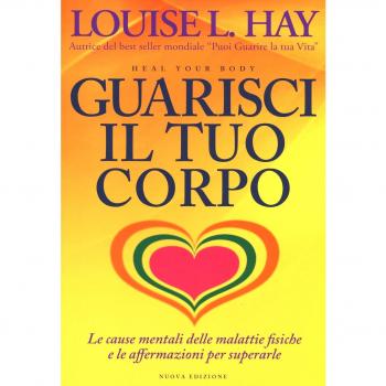 Guarisci il tuo corpo. Le cause mentali delle malattie fisiche e le affermazioni per superarle