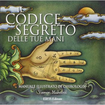 Il codice segreto delle tue mani. Manuale illustrato di chirologia. Ediz. illustrata