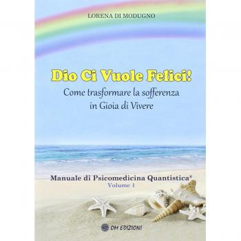 Dio ci vuole felici. Come trasformare la sofferenza in gioia di vivere. Manuale di psicomedicina quantistica