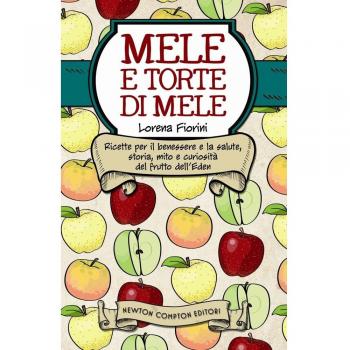 Mele e torte di mele. Ricette per il benessere e la salute, storia, mito e curiosità del frutto dell'Eden