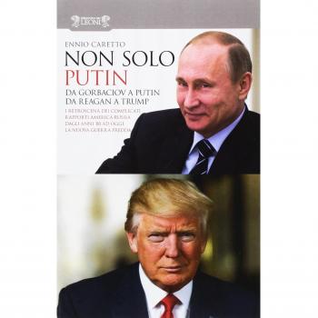 Non solo Putin. Da Gorbaciov a Putin, da Reagan a Trump. I retroscena dei complicati rapporti America-Russia dall'80 ad oggi: la nuova guerra fredda