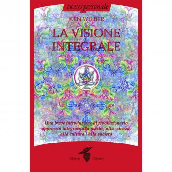 La visione integrale. Una breve introduzione al rivoluzionario approccio integrale alla psiche, alla scienza, alla cultura e alla società