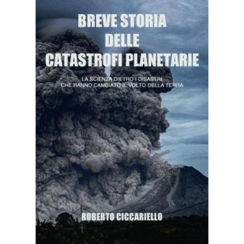 Breve storia delle catastrofi planetarie.: La scienza dietro i disastri che hanno cambiato il volto della Terra. Edizione a colori