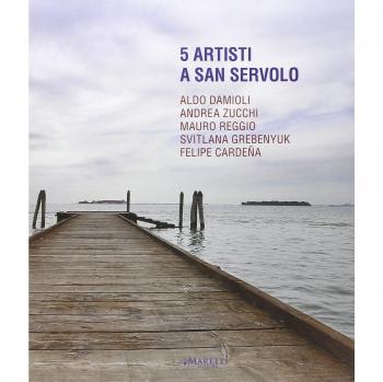 5 artisti a San Servolo. Aldo Damioli, Andrea Zucchi, Mauro Reggio, Svitlana Grebenyuk, Felipe Cardeña. Ediz. italiana e inglese