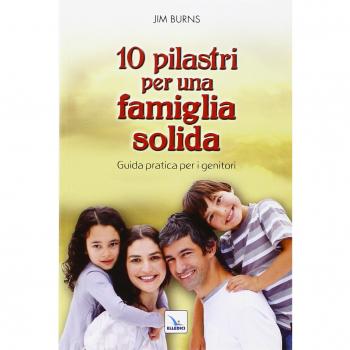 10 pilastri per una famiglia solida. Guida pratica per i genitori