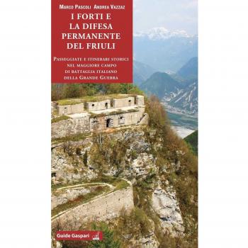 I forti e la difesa permanente del Friuli. Passeggiate e itinerari storici nel maggiore campo di battaglia italiano della Grande Guerra