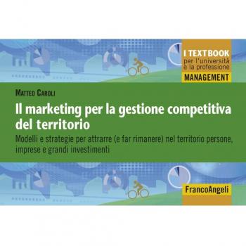 Il marketing per la gestione competitiva del territorio. Modelli e strategie per attrarre ( e far rimanere) nel territorio persone, imprese e grandi investimenti