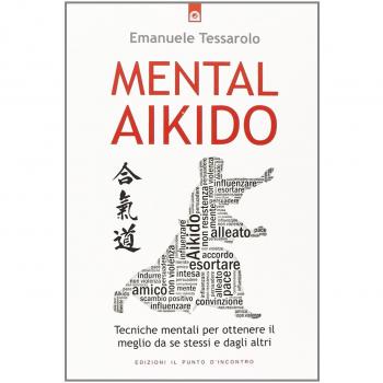 Mental-aikido. Tecniche mentali per ottenere il meglio da se stessi e dagli altri