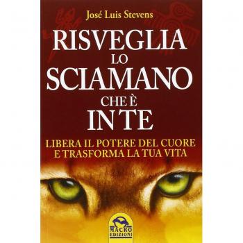 Risveglia lo sciamano che è in te. Libera il potere del cuore e trasforma la tua vita