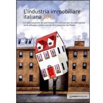 L'industria immobiliare italiana 2013. La valorizzazione del patrimonio immobiliare per la riattivazione dello sviluppo e della crescita dell'economia...