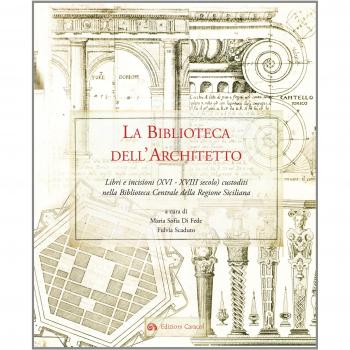 La biblioteca dell'architetto. Libri e incisioni (XVI-XVIII) custoditi nella Biblioteca Centrale della Regione Siciliana. Ediz. illustrata