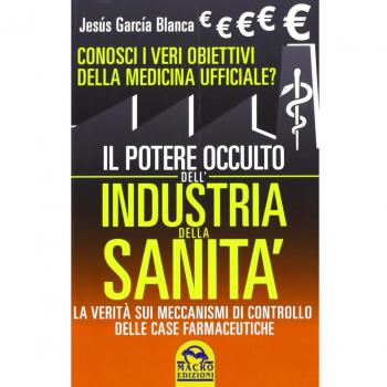 Il potere occulto dell'industria della sanità. Conosci i veri obiettivi della medicina ufficiali? La verità sul sistema di controllo delle case farmaceutiche