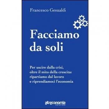 Facciamo da soli. Per uscire dalla crisi, oltre il mito della crescita: ripartiamo dal lavoro e riprendiamoci l'economia