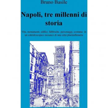 Napoli, tre millenni di storia. Vita, monumenti, edifici, fabbriche, personaggi, costume in un caleidoscopico mosaico di una città plurimillenaria