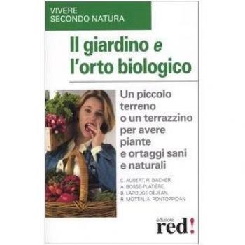 Il giardino e l'orto biologico. Un piccolo terreno o un terrazzino per avere piante e ortaggi sani e naturali