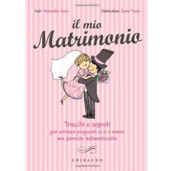 Il mio matrimonio. Trucchi e segreti per arrivare preparati al sì e vivere una giornata indimenticabile