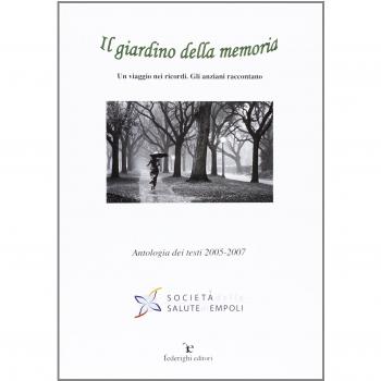Il giardino della memoria. Un viaggio nei ricordi. Gli anziani raccontano. Antologia dei testi 2005-2007
