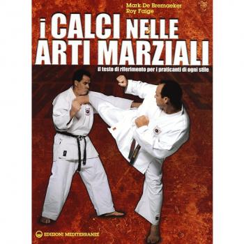 I calci nelle arti marziali. Il testo di riferimento per i praticanti di ogni stile
