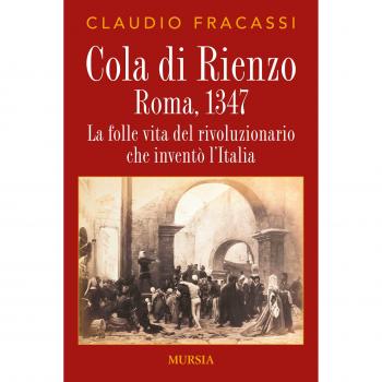 Cola di Rienzo. Roma, 1347: La folle vita del rivoluzionario che inventò l’Italia