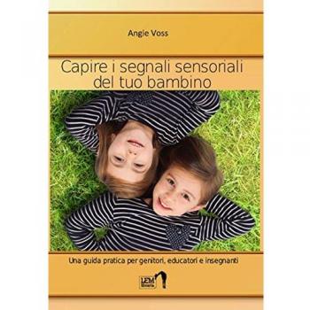 Capire i segnali sensoriali del tuo bambino. Una guida pratica per genitori, educatori ed insegnanti
