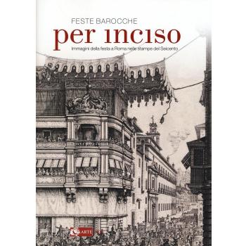 Feste barocche. Per inciso. Immagini della festa a Roma nelle stampe del Seicento. Catalogo della mostra (Roma, 1 aprile-26 luglio 2015)