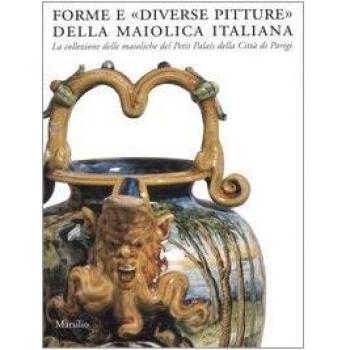 Forme e «diverse pitture» della maiolica italiana. La collezione delle maioliche del Petit Palais della città di Parigi. Catalogo della mostra (Faenza, 2006-2007). Ediz. illustrata