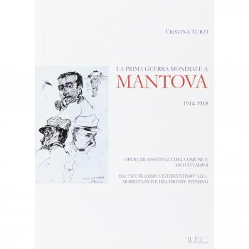 La prima guerra mondiale a Mantova 1914-1918. Opere di assistenza del comune e dei cittadini. Dal «neutralismo e interventismo» alla mobilitazione del
