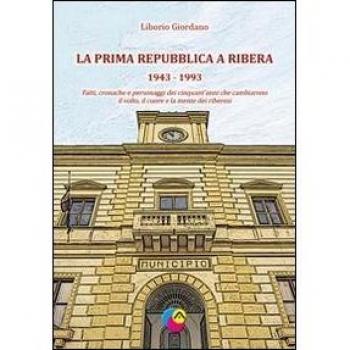 La prima Repubblica a Ribera. 1943-1993 fatti, cronache e personaggi dei cinquant'anni che cambiarono il volto, il cuore e la mente dei riberesi