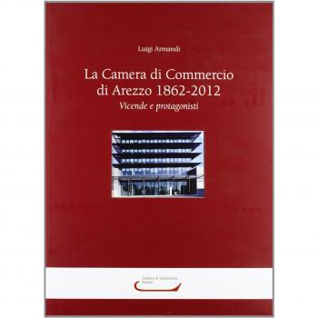 La camera di commercio di Arezzo 1862-2012. Vicende e protagonisti